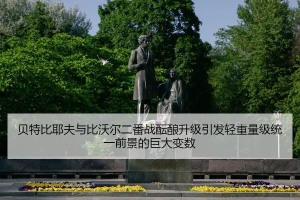 贝特比耶夫与比沃尔二番战酝酿升级引发轻重量级统一前景的巨大变数